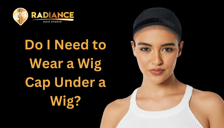 Do I Need to Wear a Wig Cap Under a Wig